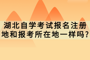 湖北自學考試報名注冊地和報考所在地一樣嗎?