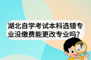 湖北自學(xué)考試本科選錯專業(yè)沒繳費(fèi)能更改專業(yè)嗎？