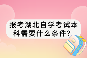 報考湖北自學(xué)考試本科需要什么條件？