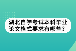 湖北自學(xué)考試本科畢業(yè)論文格式要求有哪些？