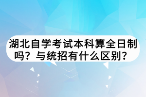 湖北自學(xué)考試本科算全日制嗎？與統(tǒng)招有什么區(qū)別？