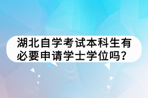 湖北自學(xué)考試本科生有必要申請學(xué)士學(xué)位嗎？