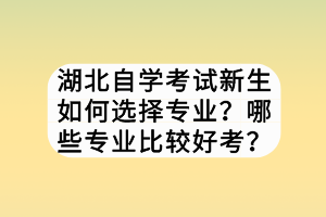 湖北自學(xué)考試新生如何選擇專業(yè)？哪些專業(yè)比較好考？