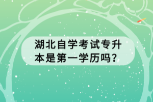 湖北自學(xué)考試專升本是第一學(xué)歷嗎？