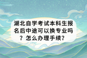 湖北自學(xué)考試本科生報(bào)名后中途可以換專業(yè)嗎？怎么辦理手續(xù)？