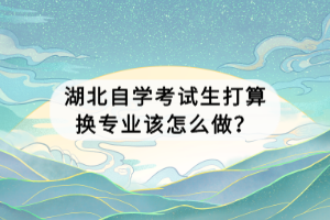 湖北自學考試生打算換專業(yè)該怎么做？