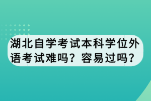 湖北自學(xué)考試本科學(xué)位外語考試難嗎？容易過嗎？