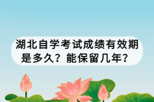 湖北自學(xué)考試成績有效期是多久？能保留幾年？