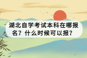 湖北自學(xué)考試本科在哪報(bào)名？什么時(shí)候可以報(bào)？