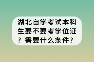 湖北自學(xué)考試本科生要不要考學(xué)位證？需要什么條件？