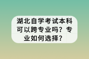 湖北自學(xué)考試本科可以跨專業(yè)嗎？專業(yè)如何選擇？