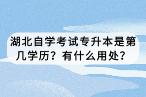 湖北自學考試專升本是第幾學歷？有什么用處？