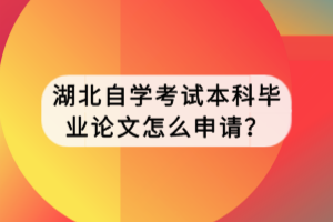 湖北自學(xué)考試本科畢業(yè)論文怎么申請？