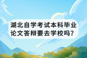 湖北自學(xué)考試本科畢業(yè)論文答辯要去學(xué)校嗎？