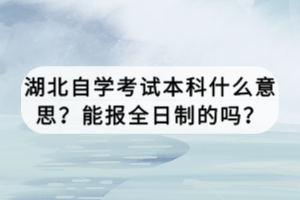 湖北自學(xué)考試本科什么意思？能報全日制的嗎？