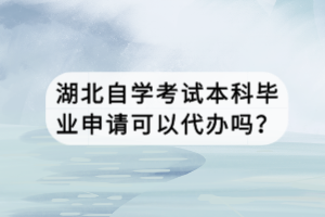 湖北自學(xué)考試本科畢業(yè)申請可以代辦嗎？
