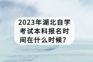 2023年湖北自學(xué)考試本科報名時間在什么時候？