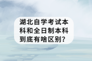 湖北自學(xué)考試本科和全日制本科到底有啥區(qū)別？