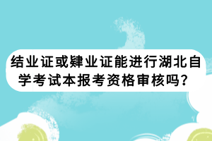 結(jié)業(yè)證或肄業(yè)證能進(jìn)行湖北自學(xué)考試本報(bào)考資格審核嗎？