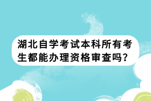 湖北自學(xué)考試本科所有考生都能辦理資格審查嗎？