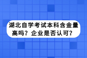 湖北自學(xué)考試本科含金量高嗎？企業(yè)是否認(rèn)可？