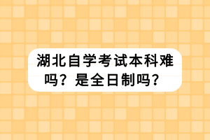 湖北自學(xué)考試本科難嗎？是全日制嗎？