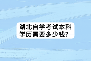 湖北自學(xué)考試本科學(xué)歷需要多少錢？