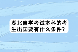 湖北自學(xué)考試本科的考生出國(guó)要有什么條件？