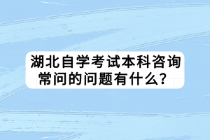 湖北自學(xué)考試本科咨詢常問(wèn)的問(wèn)題有什么？