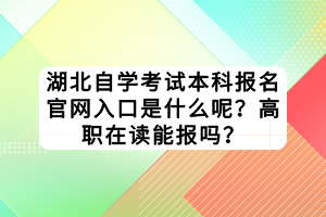 湖北自學考試本科報名官網(wǎng)入口是什么呢？高職在讀能報嗎？