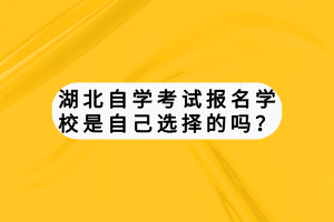 湖北自學(xué)考試報(bào)名學(xué)校是自己選擇的嗎？