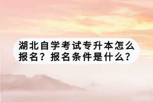 湖北自學考試專升本怎么報名？報名條件是什么？