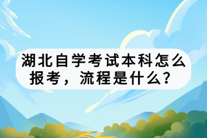 湖北自學考試本科怎么報考，流程是什么？