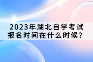 2023年湖北自學(xué)考試報名時間在什么時候？