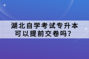 湖北自學考試專升本可以提前交卷嗎？