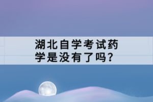 湖北自學(xué)考試藥學(xué)是沒有了嗎？