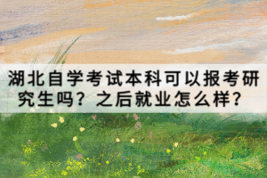 湖北自學(xué)考試本科可以報(bào)考研究生嗎？之后就業(yè)怎么樣？