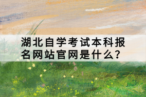 湖北自學(xué)考試本科報(bào)名網(wǎng)站官網(wǎng)是什么？