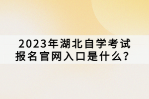 2023年湖北自學考試報名官網(wǎng)入口是什么？