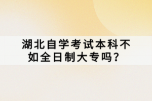 湖北自學(xué)考試本科不如全日制大專嗎？