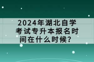 2024年湖北自學考試專升本報名時間在什么時候？