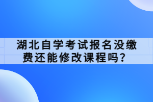 湖北自學(xué)考試報名沒繳費還能修改課程嗎？