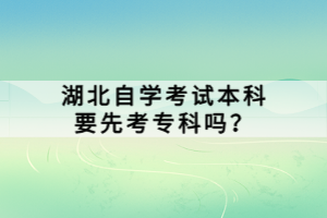 湖北自學(xué)考試本科要先考專科嗎？