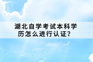 湖北自學考試本科學歷怎么進行認證？