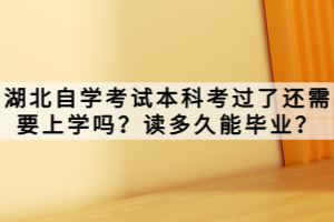 湖北自學考試本科考過了還需要上學嗎？讀多久能畢業(yè)？