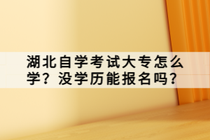 湖北自學(xué)考試大專怎么學(xué)？沒學(xué)歷能報(bào)名嗎？