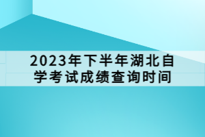 2023年下半年湖北自學(xué)考試成績(jī)查詢時(shí)間