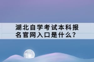 湖北自學(xué)考試本科報(bào)名官網(wǎng)入口是什么？