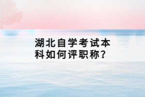 湖北自學(xué)考試本科如何評職稱？