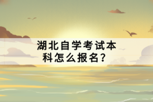 湖北自學(xué)考試本科怎么報(bào)名？